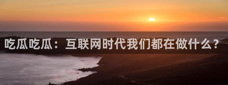 51今日吃瓜热门爆料：吃瓜吃瓜：互联网时代我们都在做什么？