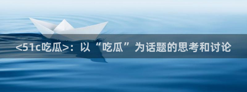 51吃瓜网热门黑料：<51c吃瓜>：以“吃瓜”为话题的思考和讨论