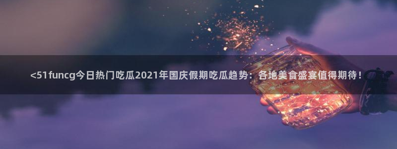 51吃瓜.world张津瑜：<51funcg今日热门吃瓜2021年国庆假期吃瓜趋势：各地美食盛宴值得期待！