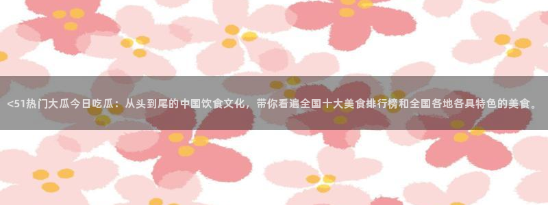 吃瓜吃瓜：<51热门大瓜今日吃瓜：从头到尾的中国饮食文化，带你看遍全国十大美食排行榜和全国各地各具特色的美食。