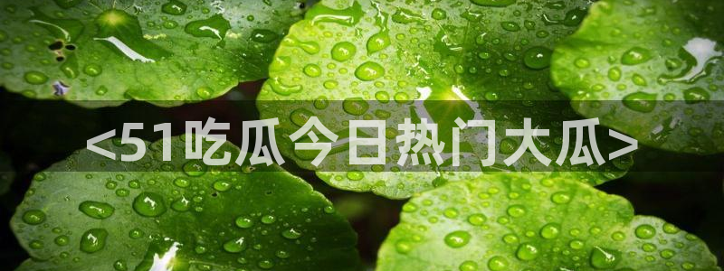 51吃瓜全网更新最快点：<51吃瓜今日热门大瓜>
