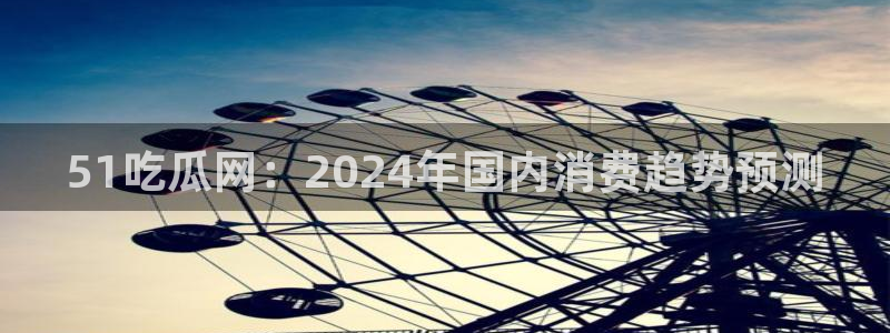 91今日吃瓜热门大瓜：51吃瓜网：2024年国内消费趋势预测