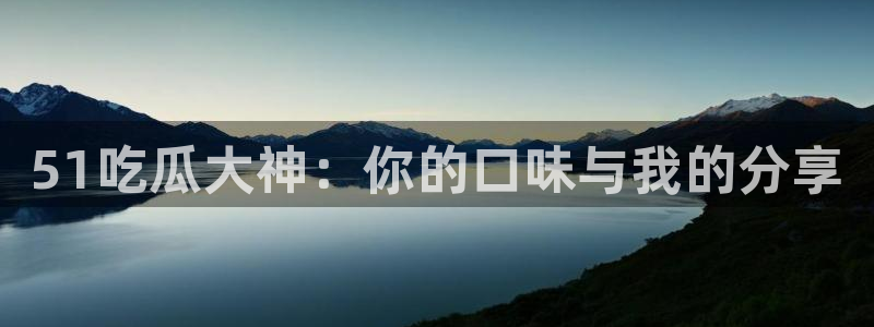 51吃瓜全网更新最快的吃瓜网：51吃瓜大神：你的口味与我的分享