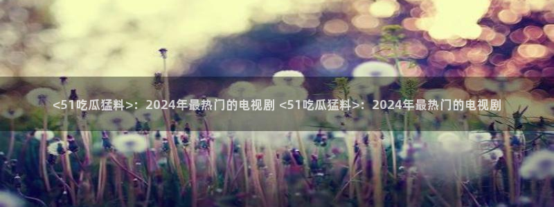 高血糖可以吃贝贝瓜吗：<51吃瓜猛料>：2024年最热门的电视剧 <51吃瓜猛料>：2024年最热门的电视剧