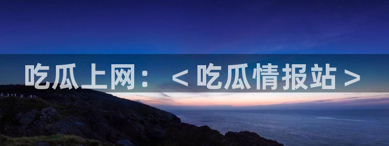 国产精品韩日中出吃瓜：吃瓜上网：＜吃瓜情报站＞