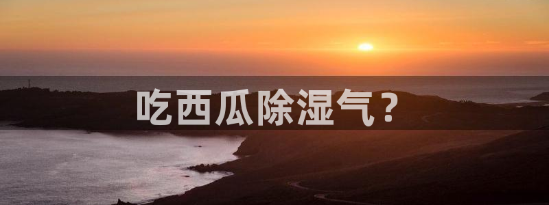 51吃瓜今日吃瓜入口：吃西瓜除湿气？