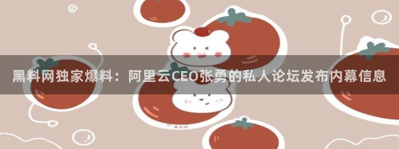 51吃瓜在线今日吃瓜：黑料网独家爆料：阿里云CEO张勇的私人论坛发布内幕信息