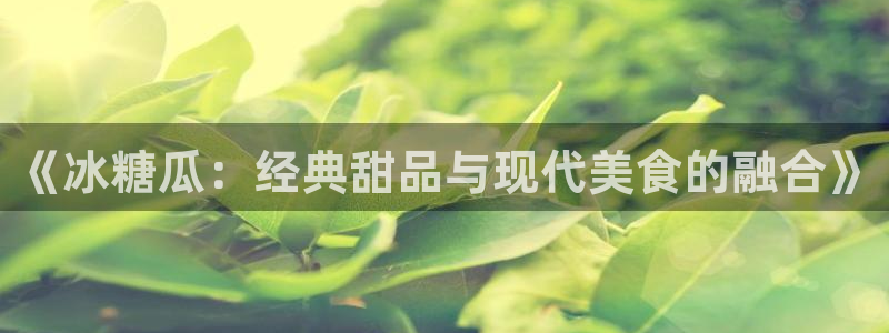 网站吃瓜：《冰糖瓜：经典甜品与现代美食的融合》