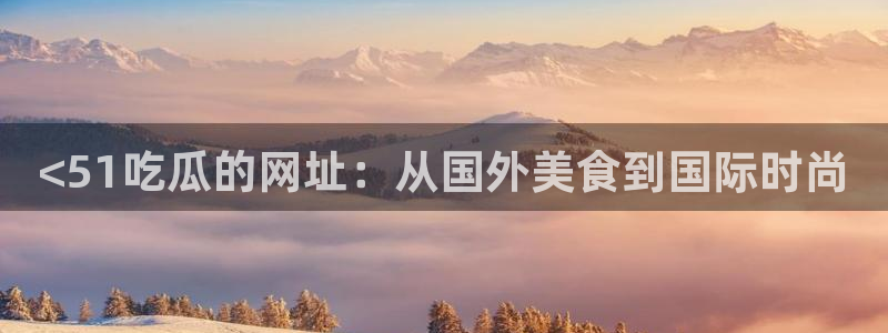 51吃瓜今日吃瓜在线：<51吃瓜的网址：从国外美食到国际时尚