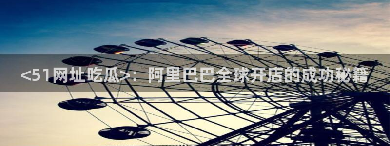 高血糖病人能吃脆瓜吗：<51网址吃瓜>：阿里巴巴全球开店的成功秘籍
