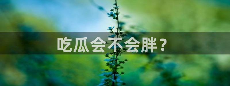 51今日吃瓜热门大瓜入口：吃瓜会不会胖？