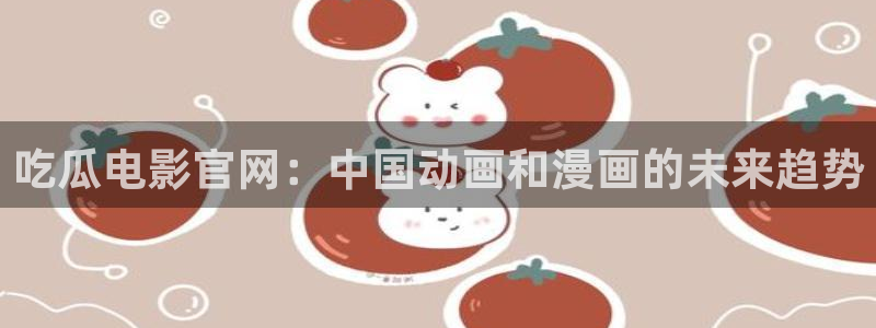 51国产吃瓜在线今日吃瓜：吃瓜电影官网：中国动画和漫画的未来趋势