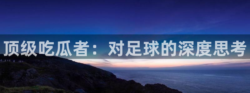 黑料下载：顶级吃瓜者：对足球的深度思考