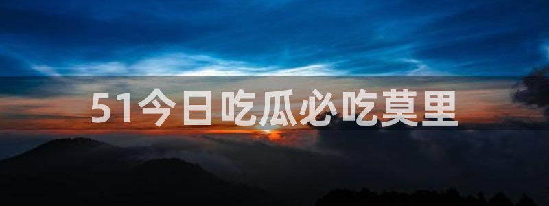 吃瓜网998.su永久有效：51今日吃瓜必吃莫里